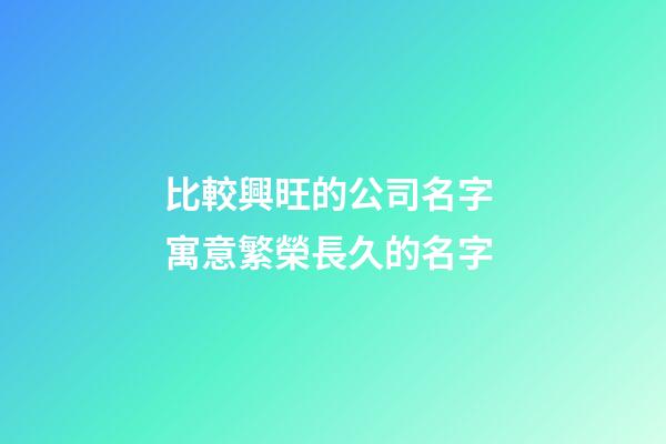 比較興旺的公司名字 寓意繁榮長久的名字-第1張-公司起名-玄機派